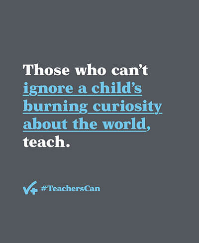 Poster with phrase Those who can't ignore a child's burning curiosity about the world, teach.